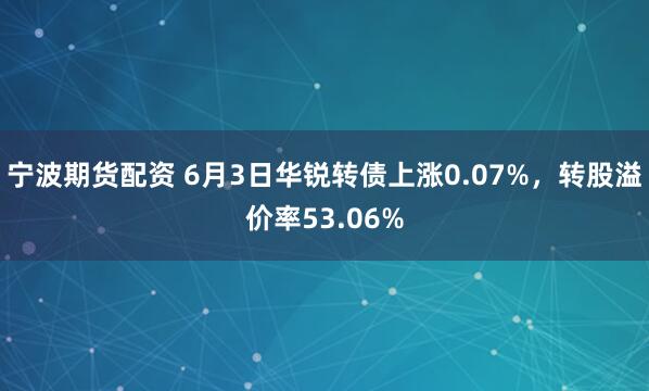 宁波期货配资 6月3日华锐转债上涨0.07%，转股溢价率53.06%