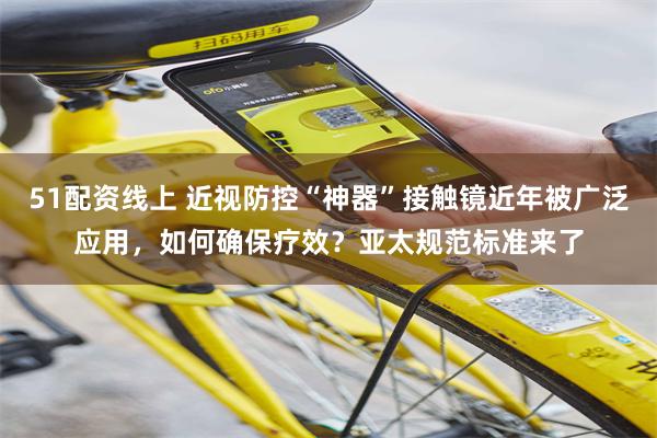 51配资线上 近视防控“神器”接触镜近年被广泛应用，如何确保疗效？亚太规范标准来了