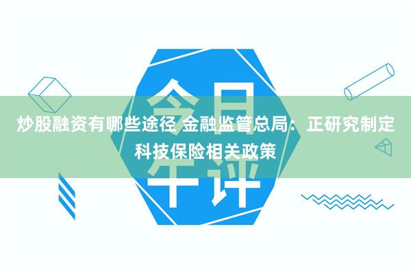 炒股融资有哪些途径 金融监管总局：正研究制定科技保险相关政策