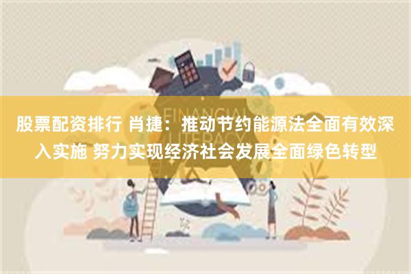 股票配资排行 肖捷：推动节约能源法全面有效深入实施 努力实现经济社会发展全面绿色转型