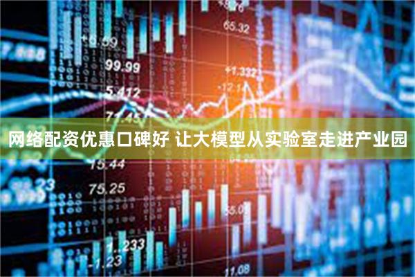 网络配资优惠口碑好 让大模型从实验室走进产业园