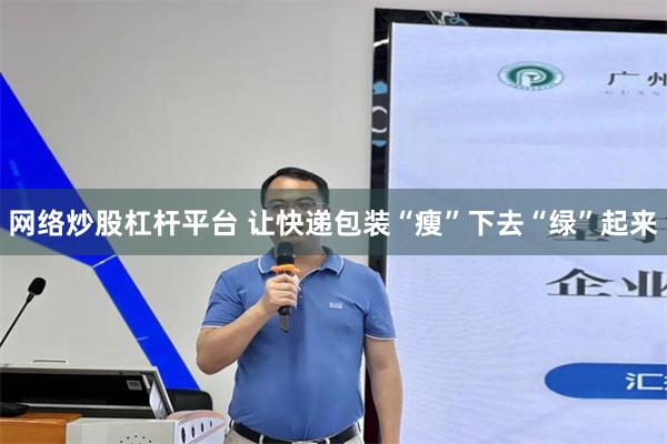 网络炒股杠杆平台 让快递包装“瘦”下去“绿”起来