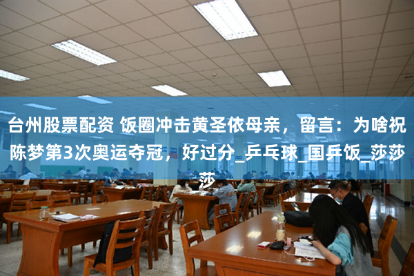 台州股票配资 饭圈冲击黄圣依母亲，留言：为啥祝陈梦第3次奥运夺冠，好过分_乒乓球_国乒饭_莎莎