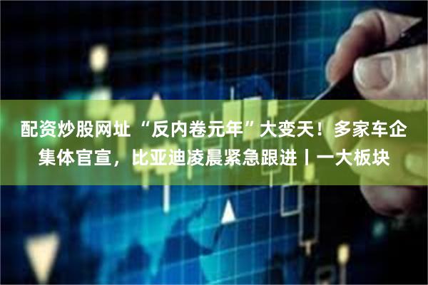 配资炒股网址 “反内卷元年”大变天！多家车企集体官宣，比亚迪凌晨紧急跟进丨一大板块
