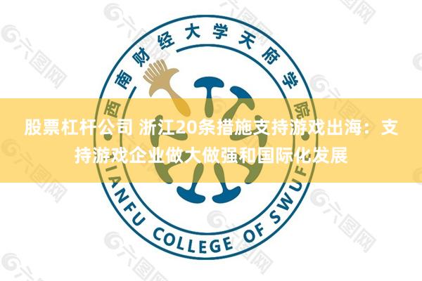 股票杠杆公司 浙江20条措施支持游戏出海：支持游戏企业做大做强和国际化发展