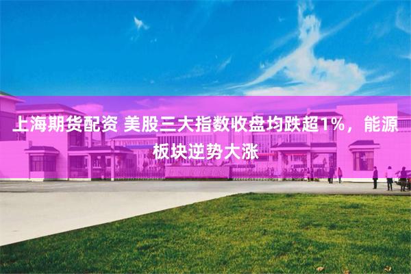 上海期货配资 美股三大指数收盘均跌超1%，能源板块逆势大涨