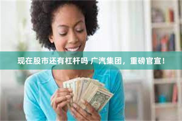 现在股市还有杠杆吗 广汽集团，重磅官宣！
