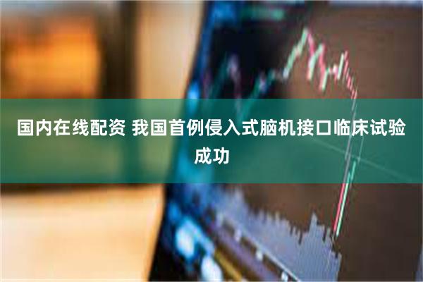国内在线配资 我国首例侵入式脑机接口临床试验成功