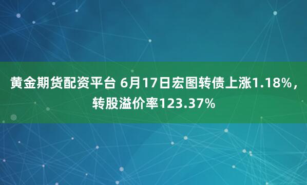 黄金期货配资平台 6月17日宏图转债上涨1.18%，转股溢价率123.37%