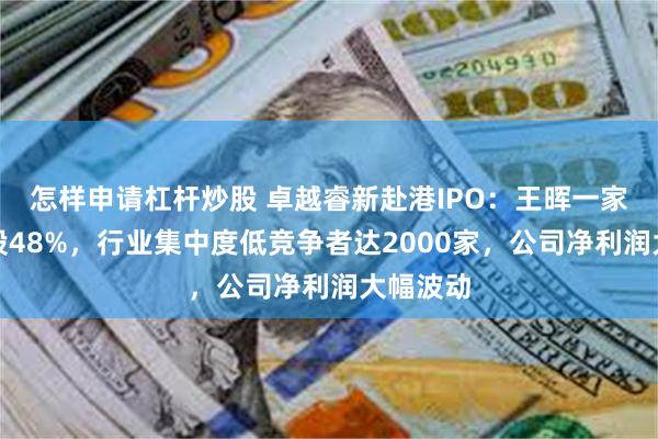怎样申请杠杆炒股 卓越睿新赴港IPO：王晖一家三口持股48%，行业集中度低竞争者达2000家，公司净利润大幅波动