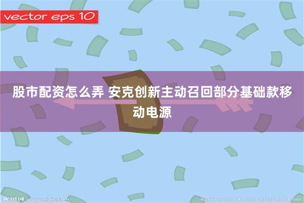 股市配资怎么弄 安克创新主动召回部分基础款移动电源