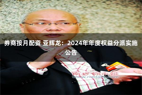 券商按月配资 亚辉龙：2024年年度权益分派实施公告