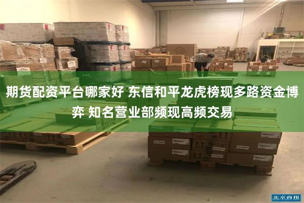 期货配资平台哪家好 东信和平龙虎榜现多路资金博弈 知名营业部频现高频交易