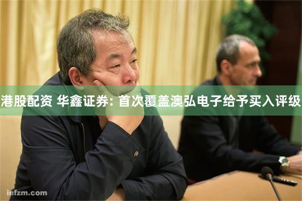 港股配资 华鑫证券: 首次覆盖澳弘电子给予买入评级