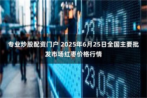 专业炒股配资门户 2025年6月25日全国主要批发市场红枣价格行情