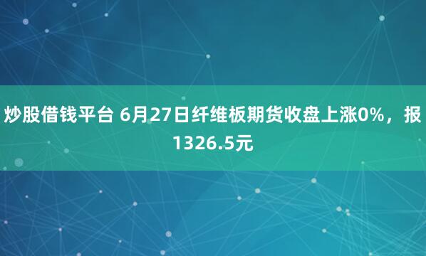 炒股借钱平台 6月27日纤维板期货收盘上涨0%，报1326.5元