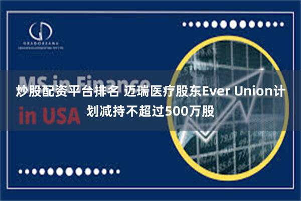 炒股配资平台排名 迈瑞医疗股东Ever Union计划减持不超过500万股