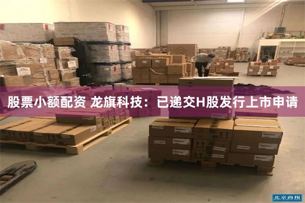 股票小额配资 龙旗科技：已递交H股发行上市申请
