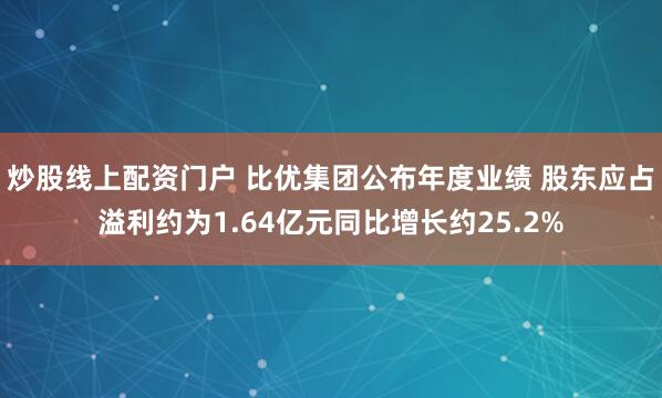 炒股线上配资门户 比优集团公布年度业绩 股东应占溢利约为1.64亿元同比增长约25.2%