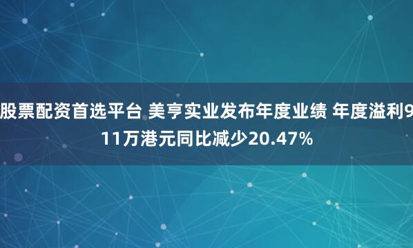 股票配资首选平台 美亨实业发布年度业绩 年度溢利911万港元同比减少20.47%