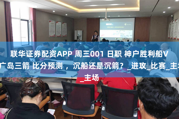 联华证券配资APP 周三001 日职 神户胜利船VS广岛三箭 比分预测 ，沉船还是沉箭？_进攻_比赛_主场