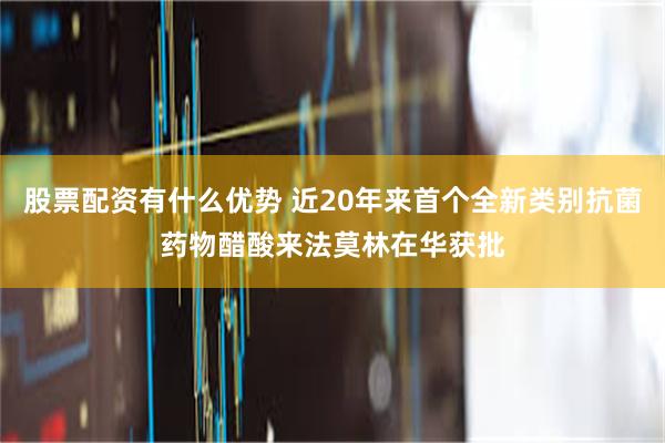 股票配资有什么优势 近20年来首个全新类别抗菌药物醋酸来法莫林在华获批