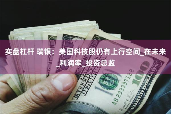实盘杠杆 瑞银：美国科技股仍有上行空间_在未来_利润率_投资总监