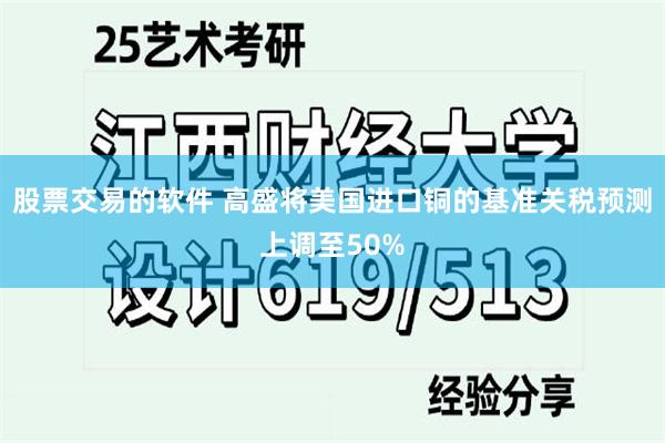 股票交易的软件 高盛将美国进口铜的基准关税预测上调至50%