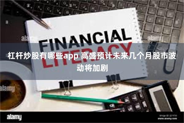 杠杆炒股有哪些app 高盛预计未来几个月股市波动将加剧