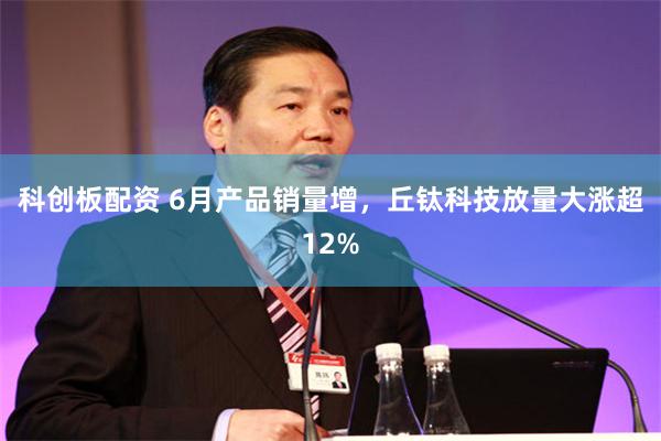 科创板配资 6月产品销量增，丘钛科技放量大涨超12%