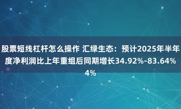 股票短线杠杆怎么操作 汇绿生态：预计2025年半年度净利润比上年重组后同期增长34.92%-83.64%