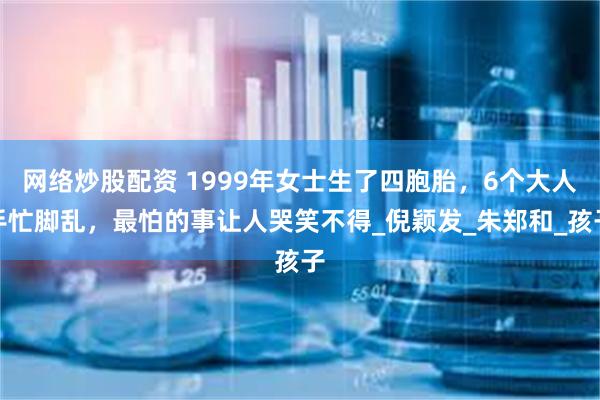 网络炒股配资 1999年女士生了四胞胎，6个大人手忙脚乱，最怕的事让人哭笑不得_倪颖发_朱郑和_孩子