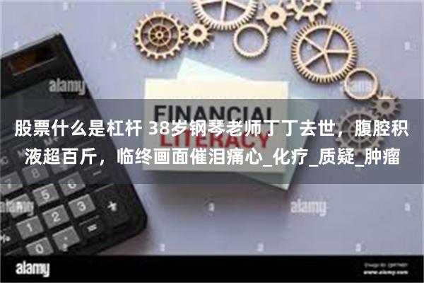 股票什么是杠杆 38岁钢琴老师丁丁去世，腹腔积液超百斤，临终画面催泪痛心_化疗_质疑_肿瘤