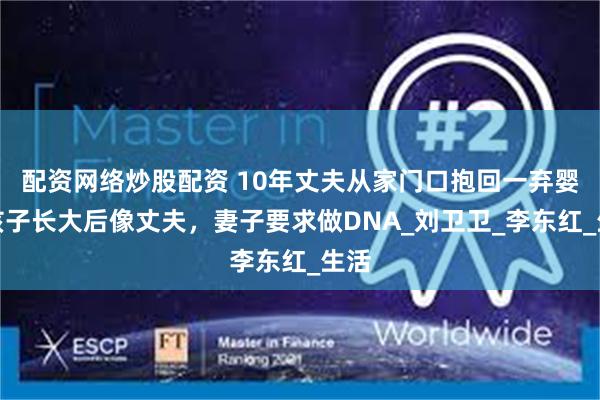 配资网络炒股配资 10年丈夫从家门口抱回一弃婴，孩子长大后像丈夫，妻子要求做DNA_刘卫卫_李东红_生活