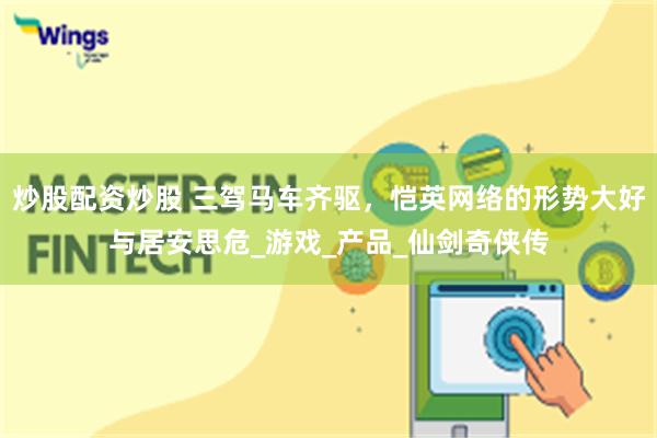 炒股配资炒股 三驾马车齐驱，恺英网络的形势大好与居安思危_游戏_产品_仙剑奇侠传