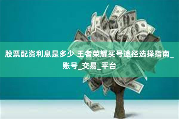 股票配资利息是多少 王者荣耀买号途径选择指南_账号_交易_平台