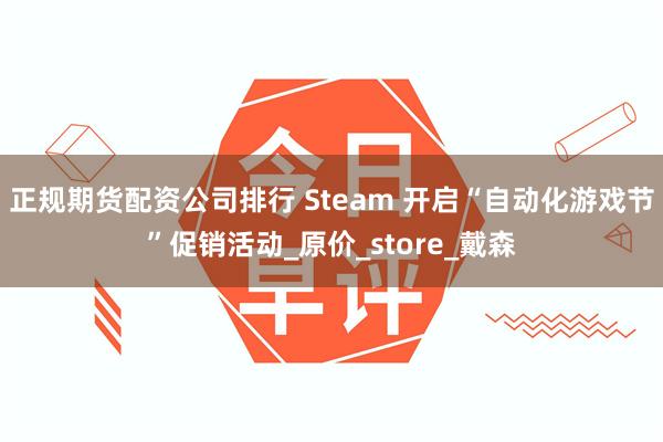 正规期货配资公司排行 Steam 开启“自动化游戏节”促销活动_原价_store_戴森