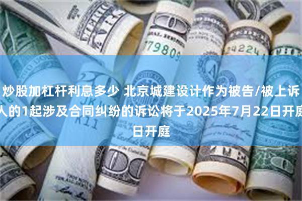 炒股加杠杆利息多少 北京城建设计作为被告/被上诉人的1起涉及合同纠纷的诉讼将于2025年7月22日开庭