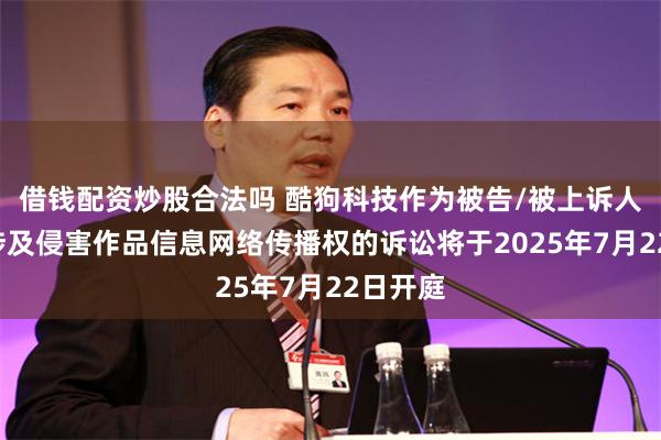 借钱配资炒股合法吗 酷狗科技作为被告/被上诉人的1起涉及侵害作品信息网络传播权的诉讼将于2025年7月22日开庭