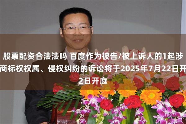 股票配资合法法吗 百度作为被告/被上诉人的1起涉及商标权权属、侵权纠纷的诉讼将于2025年7月22日开庭