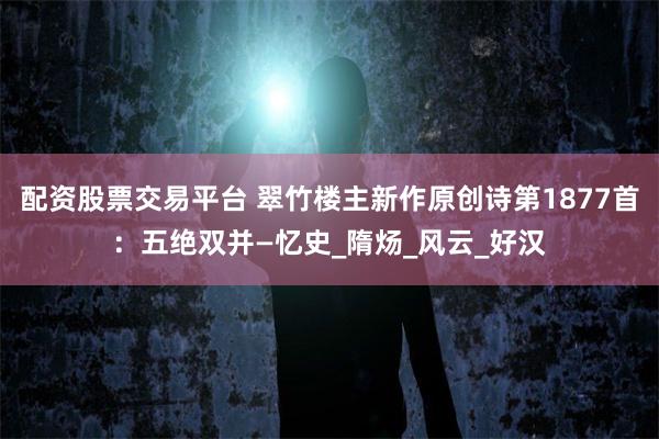 配资股票交易平台 翠竹楼主新作原创诗第1877首：五绝双并—忆史_隋炀_风云_好汉