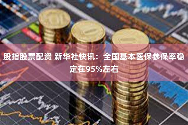 股指股票配资 新华社快讯：全国基本医保参保率稳定在95%左右