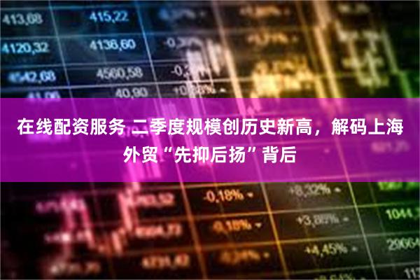 在线配资服务 二季度规模创历史新高，解码上海外贸“先抑后扬”背后