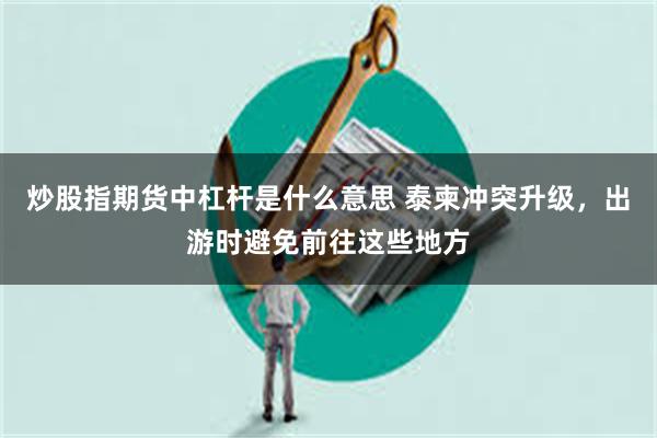 炒股指期货中杠杆是什么意思 泰柬冲突升级，出游时避免前往这些地方