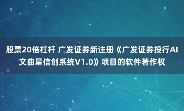 股票20倍杠杆 广发证券新注册《广发证券投行AI文曲星信创系统V1.0》项目的软件著作权