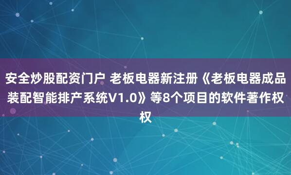 安全炒股配资门户 老板电器新注册《老板电器成品装配智能排产系统V1.0》等8个项目的软件著作权