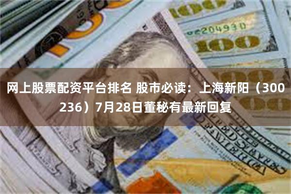 网上股票配资平台排名 股市必读：上海新阳（300236）7月28日董秘有最新回复