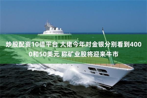 炒股配资10倍平台 大佬今年对金银分别看到4000和50美元 称矿业股将迎来牛市