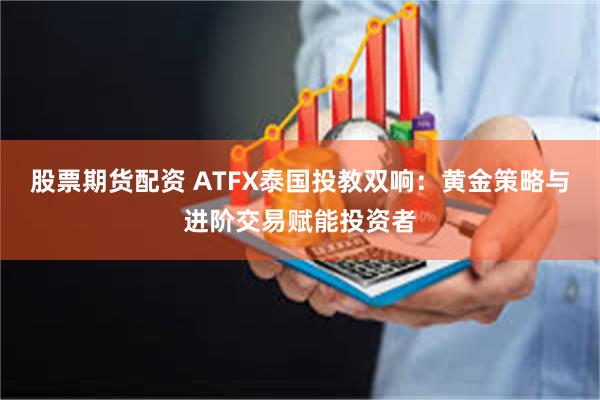 股票期货配资 ATFX泰国投教双响：黄金策略与进阶交易赋能投资者