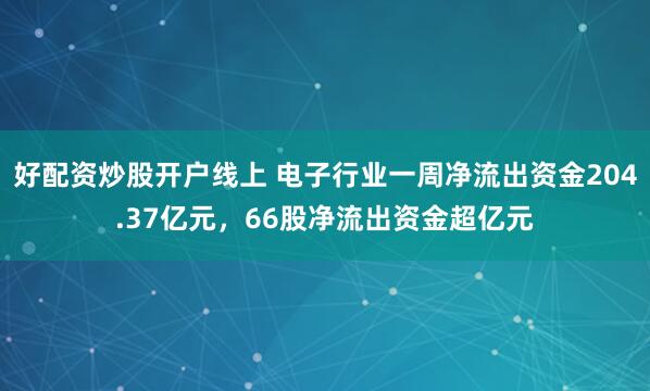 好配资炒股开户线上 电子行业一周净流出资金204.37亿元，66股净流出资金超亿元